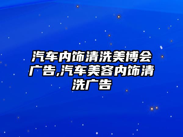 汽車內(nèi)飾清洗美博會廣告,汽車美容內(nèi)飾清洗廣告