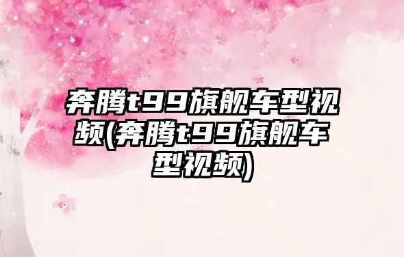 奔騰t99旗艦車型視頻(奔騰t99旗艦車型視頻)