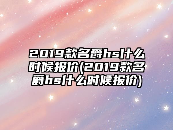 2019款名爵hs什么時候報價(2019款名爵hs什么時候報價)
