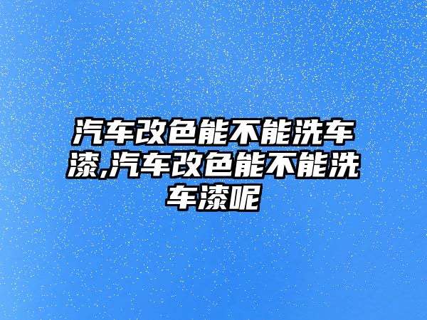 汽車改色能不能洗車漆,汽車改色能不能洗車漆呢