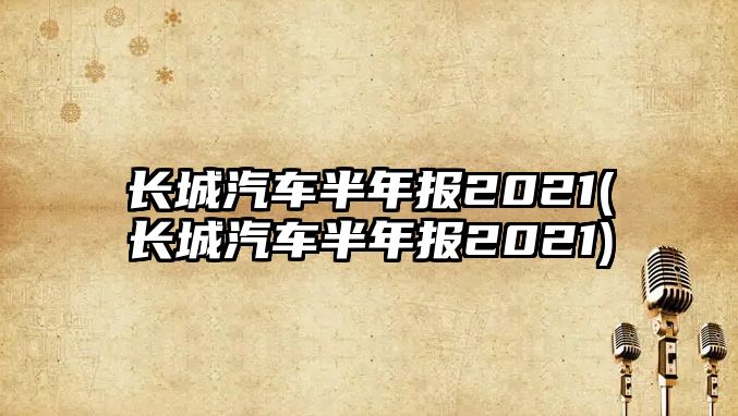 長城汽車半年報2021(長城汽車半年報2021)