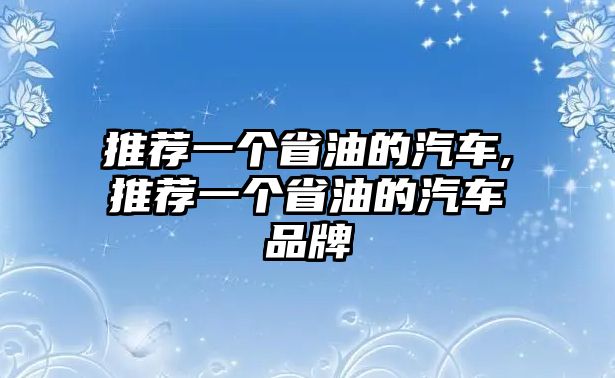 推薦一個(gè)省油的汽車,推薦一個(gè)省油的汽車品牌