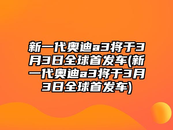 新一代奧迪a3將于3月3日全球首發(fā)車(新一代奧迪a3將于3月3日全球首發(fā)車)