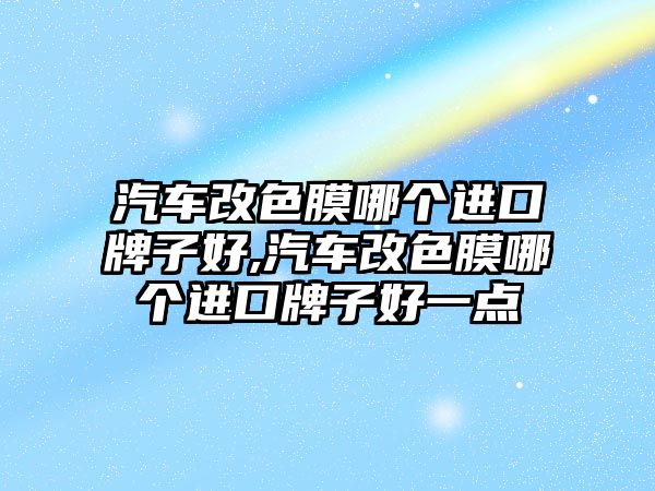 汽車改色膜哪個進口牌子好,汽車改色膜哪個進口牌子好一點