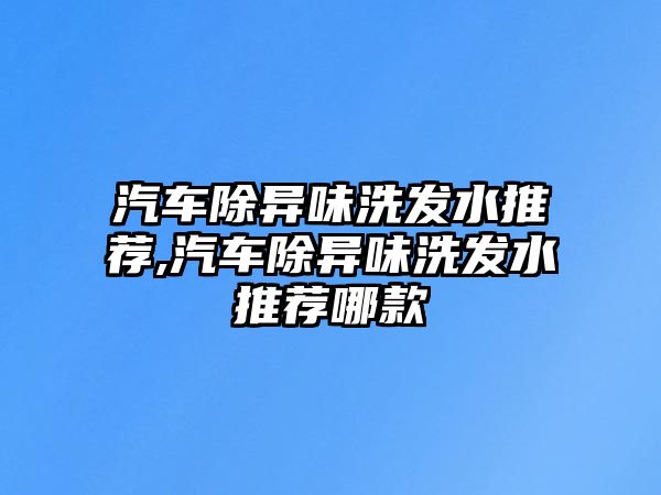 汽車(chē)除異味洗發(fā)水推薦,汽車(chē)除異味洗發(fā)水推薦哪款