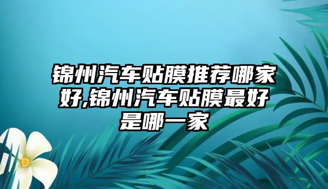 錦州汽車貼膜推薦哪家好,錦州汽車貼膜最好是哪一家