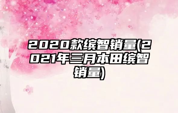 2020款繽智銷(xiāo)量(2021年三月本田繽智銷(xiāo)量)