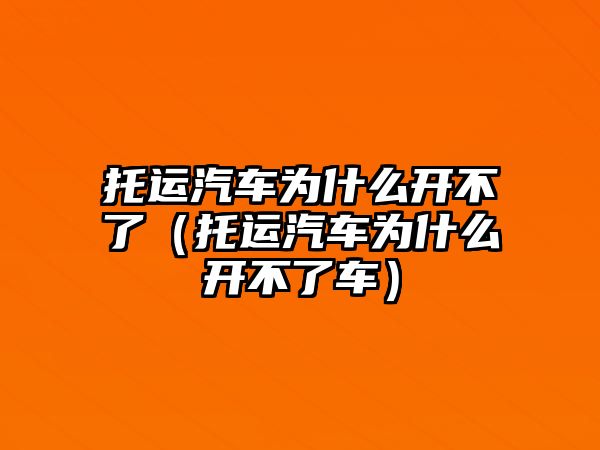 托運(yùn)汽車為什么開不了（托運(yùn)汽車為什么開不了車）