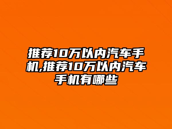 推薦10萬以內(nèi)汽車手機,推薦10萬以內(nèi)汽車手機有哪些