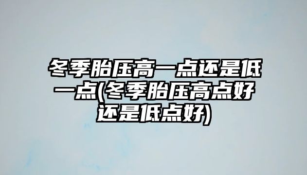 冬季胎壓高一點(diǎn)還是低一點(diǎn)(冬季胎壓高點(diǎn)好還是低點(diǎn)好)
