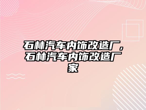 石林汽車內(nèi)飾改造廠,石林汽車內(nèi)飾改造廠家