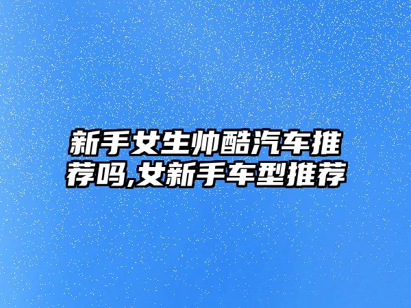 新手女生帥酷汽車推薦嗎,女新手車型推薦