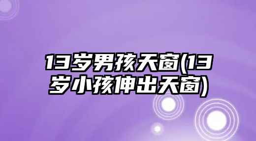 13歲男孩天窗(13歲小孩伸出天窗)