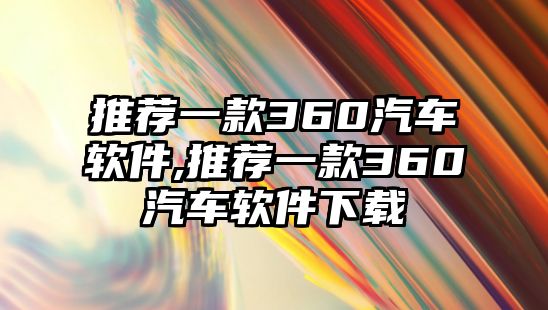 推薦一款360汽車軟件,推薦一款360汽車軟件下載