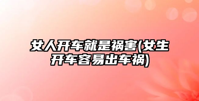 女人開(kāi)車就是禍害(女生開(kāi)車容易出車禍)