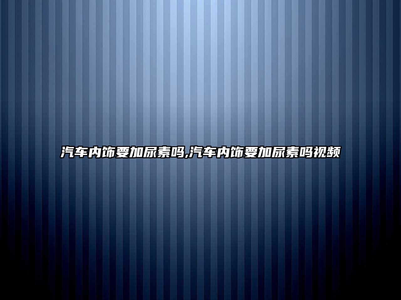 汽車內(nèi)飾要加尿素嗎,汽車內(nèi)飾要加尿素嗎視頻