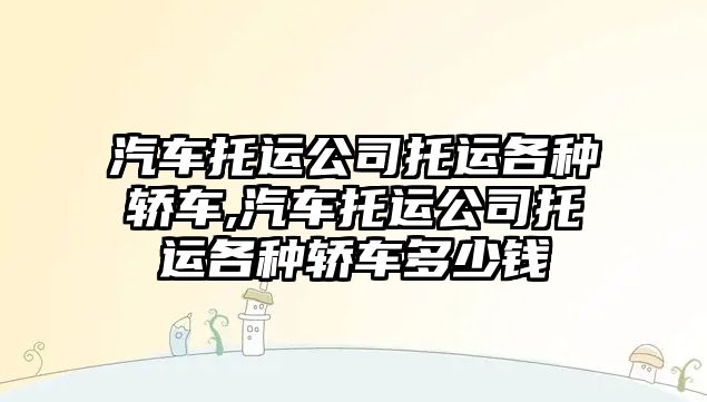 汽車(chē)托運(yùn)公司托運(yùn)各種轎車(chē),汽車(chē)托運(yùn)公司托運(yùn)各種轎車(chē)多少錢(qián)