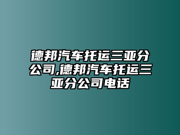 德邦汽車托運三亞分公司,德邦汽車托運三亞分公司電話