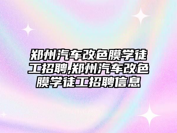 鄭州汽車改色膜學(xué)徒工招聘,鄭州汽車改色膜學(xué)徒工招聘信息