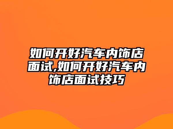 如何開好汽車內(nèi)飾店面試,如何開好汽車內(nèi)飾店面試技巧