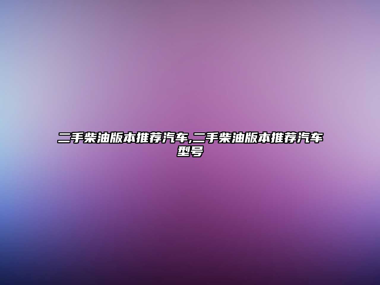 二手柴油版本推薦汽車(chē),二手柴油版本推薦汽車(chē)型號(hào)
