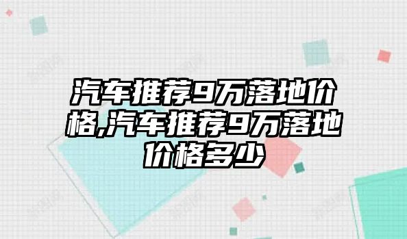 汽車推薦9萬落地價格,汽車推薦9萬落地價格多少