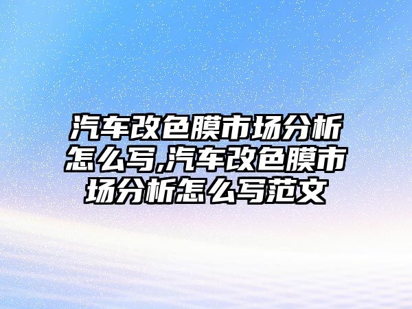 汽車改色膜市場分析怎么寫,汽車改色膜市場分析怎么寫范文