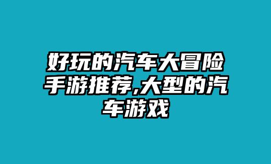 好玩的汽車(chē)大冒險(xiǎn)手游推薦,大型的汽車(chē)游戲