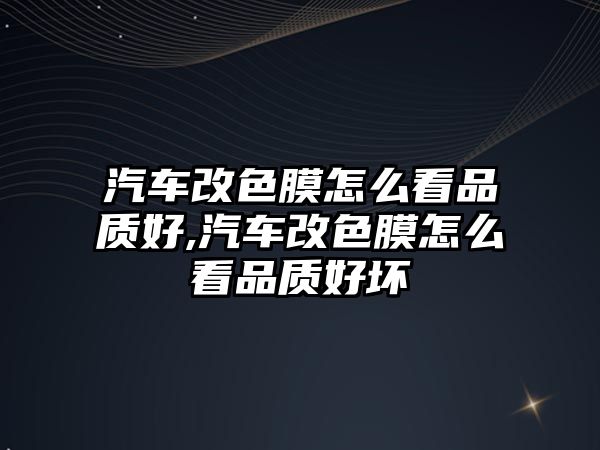 汽車(chē)改色膜怎么看品質(zhì)好,汽車(chē)改色膜怎么看品質(zhì)好壞