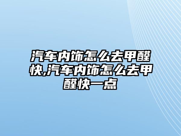 汽車內(nèi)飾怎么去甲醛快,汽車內(nèi)飾怎么去甲醛快一點(diǎn)