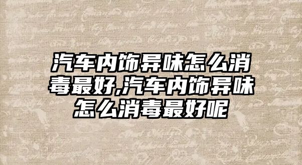 汽車內(nèi)飾異味怎么消毒最好,汽車內(nèi)飾異味怎么消毒最好呢