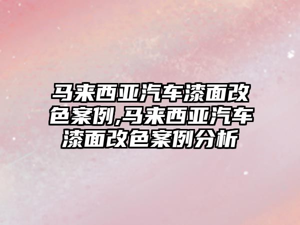 馬來(lái)西亞汽車漆面改色案例,馬來(lái)西亞汽車漆面改色案例分析