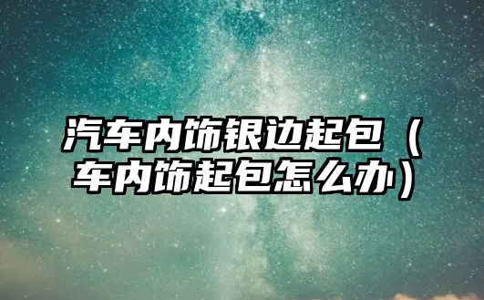 汽車內(nèi)飾銀邊起包（車內(nèi)飾起包怎么辦）