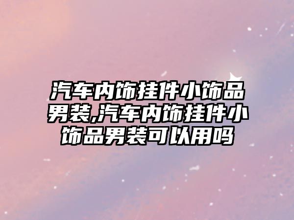 汽車(chē)內(nèi)飾掛件小飾品男裝,汽車(chē)內(nèi)飾掛件小飾品男裝可以用嗎