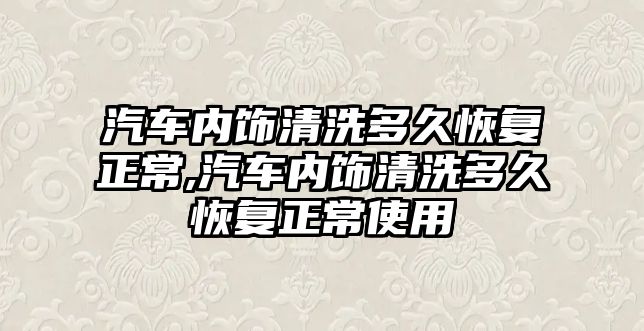 汽車內(nèi)飾清洗多久恢復(fù)正常,汽車內(nèi)飾清洗多久恢復(fù)正常使用