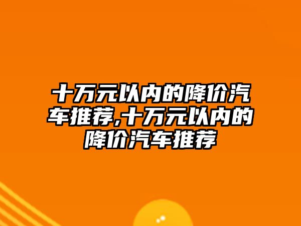 十萬元以內(nèi)的降價汽車推薦,十萬元以內(nèi)的降價汽車推薦