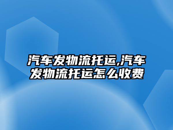 汽車發(fā)物流托運(yùn),汽車發(fā)物流托運(yùn)怎么收費(fèi)