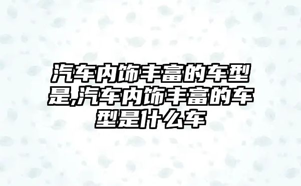汽車內飾豐富的車型是,汽車內飾豐富的車型是什么車