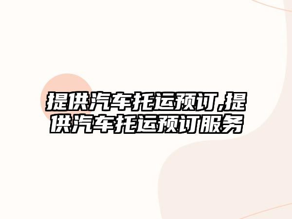 提供汽車托運(yùn)預(yù)訂,提供汽車托運(yùn)預(yù)訂服務(wù)