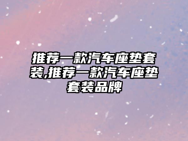 推薦一款汽車座墊套裝,推薦一款汽車座墊套裝品牌