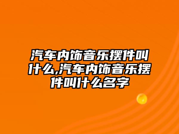 汽車(chē)內(nèi)飾音樂(lè)擺件叫什么,汽車(chē)內(nèi)飾音樂(lè)擺件叫什么名字
