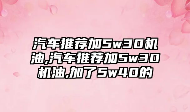 汽車推薦加5w30機油,汽車推薦加5w30機油,加了5w40的