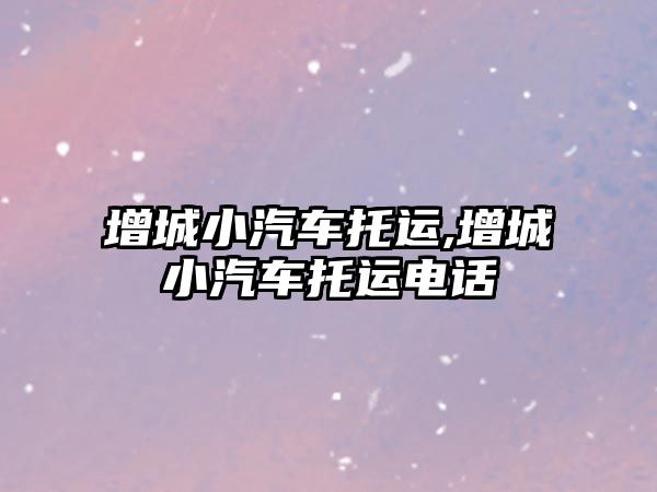 增城小汽車托運(yùn),增城小汽車托運(yùn)電話