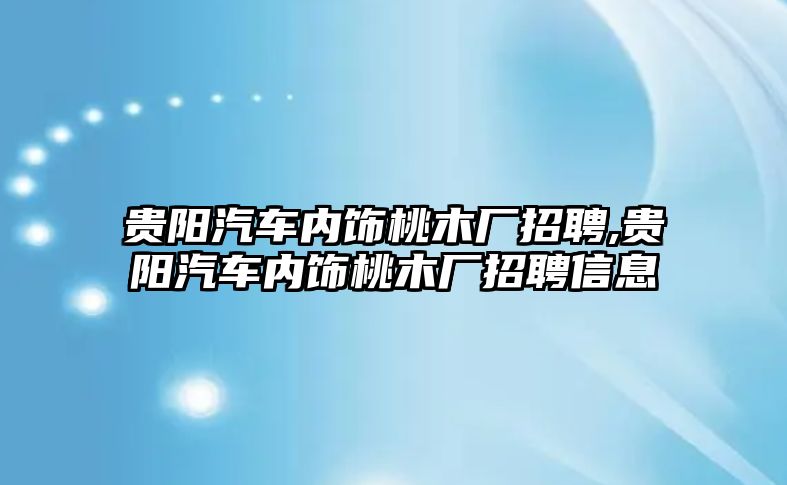 貴陽汽車內(nèi)飾桃木廠招聘,貴陽汽車內(nèi)飾桃木廠招聘信息