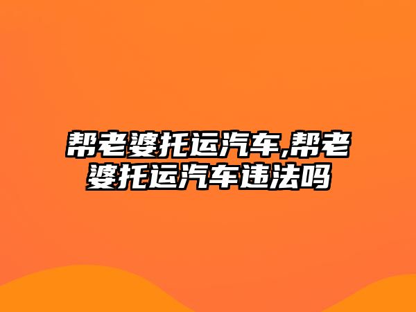 幫老婆托運(yùn)汽車,幫老婆托運(yùn)汽車違法嗎