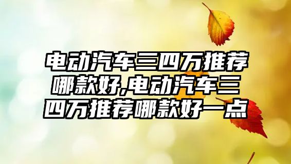電動汽車三四萬推薦哪款好,電動汽車三四萬推薦哪款好一點