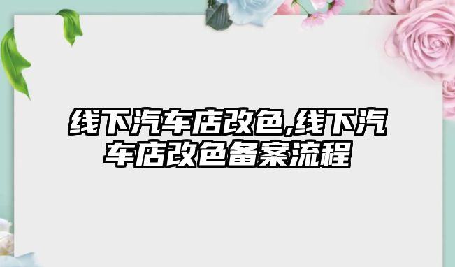 線下汽車(chē)店改色,線下汽車(chē)店改色備案流程
