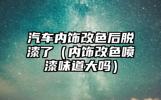 汽車內飾改色后脫漆了（內飾改色噴漆味道大嗎）