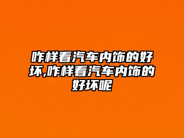 咋樣看汽車內(nèi)飾的好壞,咋樣看汽車內(nèi)飾的好壞呢