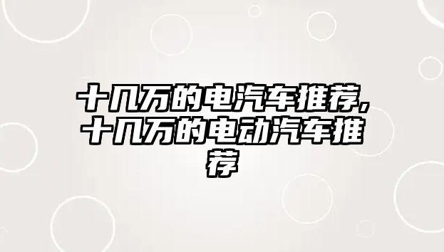 十幾萬(wàn)的電汽車推薦,十幾萬(wàn)的電動(dòng)汽車推薦